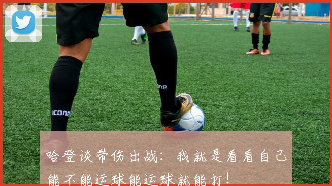 哈登谈带伤出战：我就是看看自己能不能运球能运球就能打！