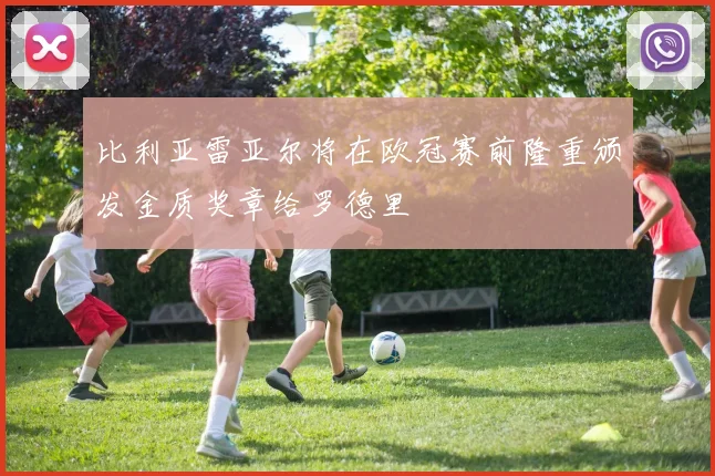 比利亚雷亚尔将在欧冠赛前隆重颁发金质奖章给罗德里