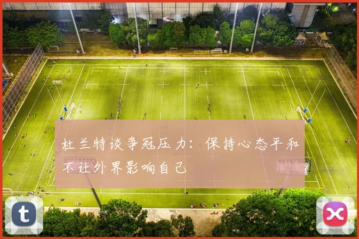 杜兰特谈争冠压力：保持心态平和不让外界影响自己