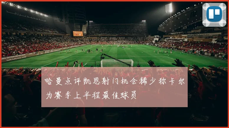哈曼点评凯恩射门机会稀少称卡尔为赛季上半程最佳球员