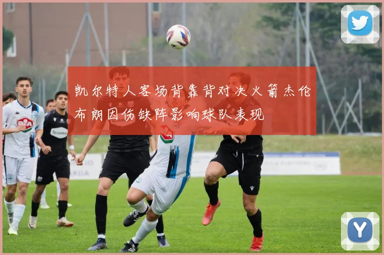 凯尔特人客场背靠背对决火箭杰伦布朗因伤缺阵影响球队表现