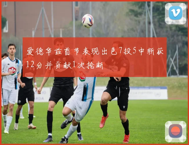 爱德华兹首节表现出色7投5中斩获12分并贡献1次抢断