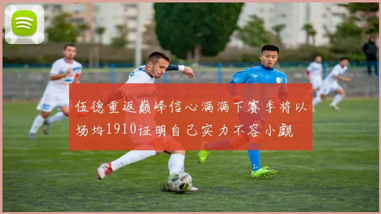 伍德重返巅峰信心满满下赛季将以场均1910证明自己实力不容小觑