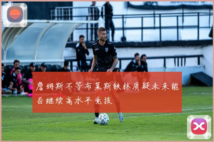 詹姆斯不等布莱斯铁林质疑未来能否继续高水平竞技