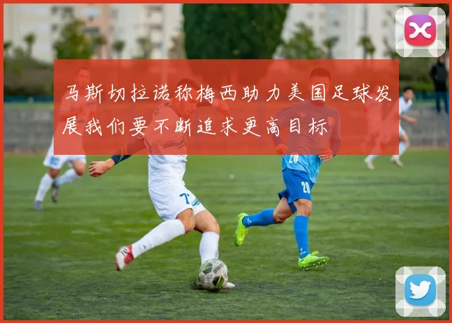 马斯切拉诺称梅西助力美国足球发展我们要不断追求更高目标