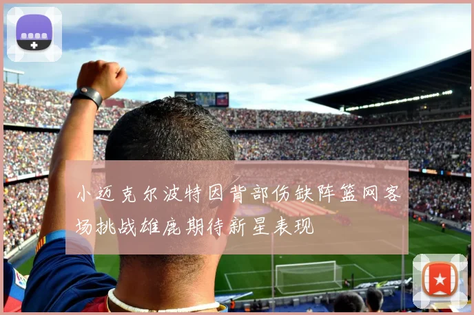小迈克尔波特因背部伤缺阵篮网客场挑战雄鹿期待新星表现