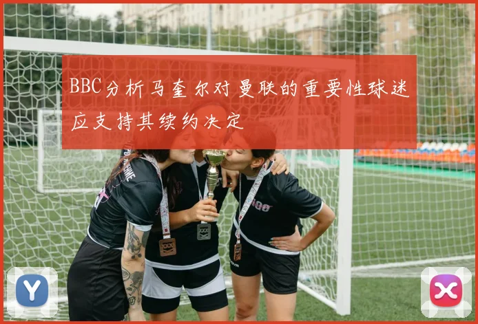 BBC分析马奎尔对曼联的重要性球迷应支持其续约决定