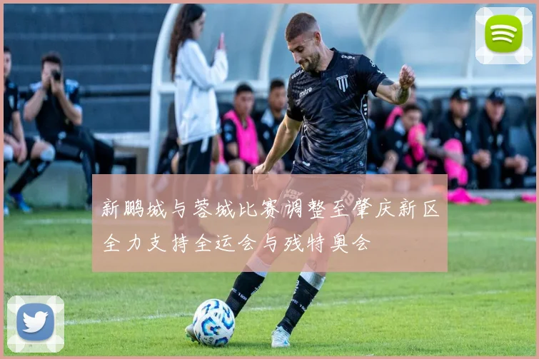 新鹏城与蓉城比赛调整至肇庆新区全力支持全运会与残特奥会