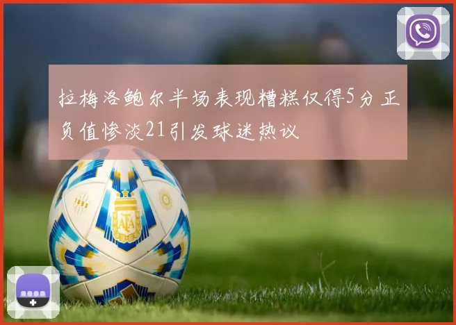 拉梅洛鲍尔半场表现糟糕仅得5分正负值惨淡21引发球迷热议