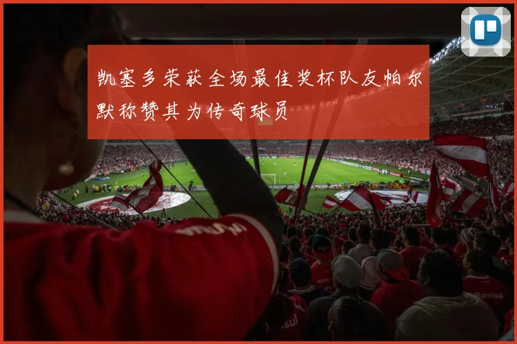 凯塞多荣获全场最佳奖杯队友帕尔默称赞其为传奇球员