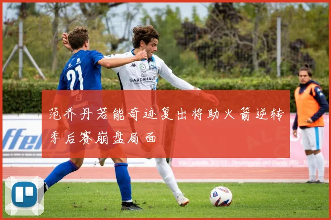 范乔丹若能奇迹复出将助火箭逆转季后赛崩盘局面