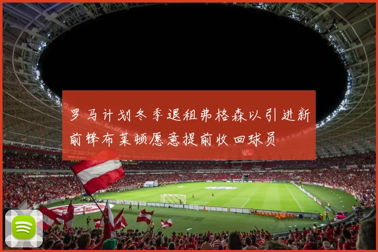 罗马计划冬季退租弗格森以引进新前锋布莱顿愿意提前收回球员