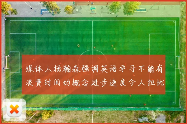 媒体人杨瀚森强调英语学习不能有浪费时间的概念进步速度令人担忧