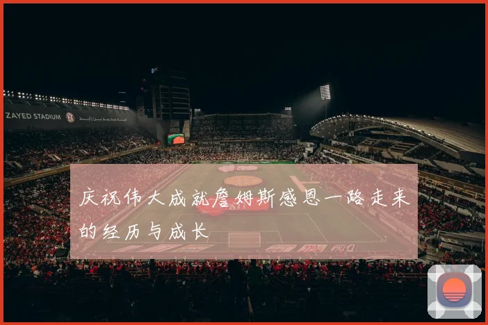 庆祝伟大成就詹姆斯感恩一路走来的经历与成长