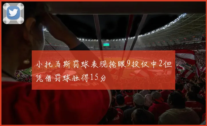 小托马斯罚球表现抢眼9投仅中2但凭借罚球独得15分