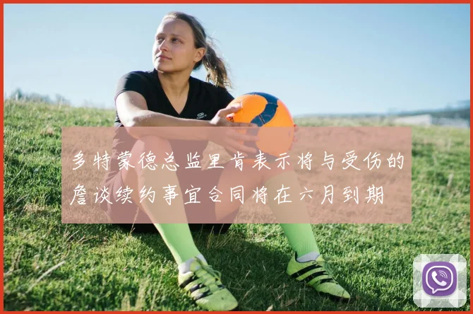 多特蒙德总监里肯表示将与受伤的詹谈续约事宜合同将在六月到期