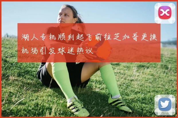 湖人专机顺利起飞前往芝加哥更换机场引发球迷热议