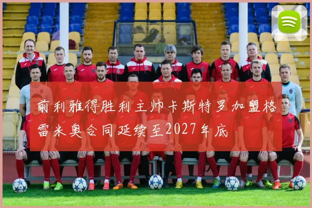 前利雅得胜利主帅卡斯特罗加盟格雷米奥合同延续至2027年底