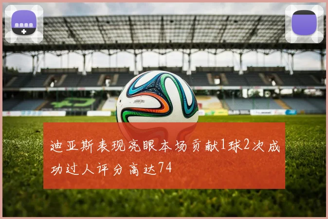 迪亚斯表现亮眼本场贡献1球2次成功过人评分高达74