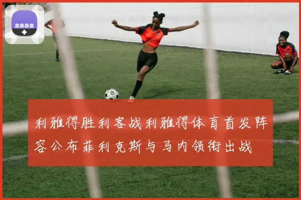 利雅得胜利客战利雅得体育首发阵容公布菲利克斯与马内领衔出战