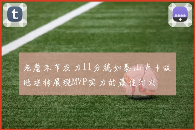 老詹末节发力11分稳如泰山卢卡故地逆转展现MVP实力的最佳时刻