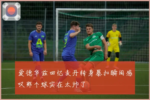 爱德华兹回忆麦丹转身暴扣瞬间感叹那个球实在太帅了