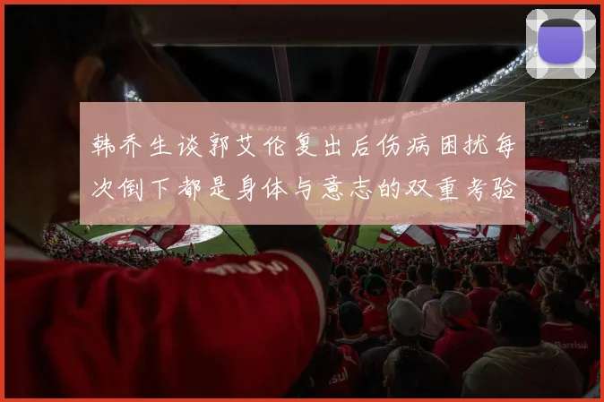 韩乔生谈郭艾伦复出后伤病困扰每次倒下都是身体与意志的双重考验