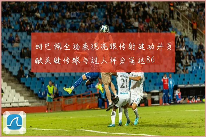 姆巴佩全场表现亮眼传射建功并贡献关键传球与过人评分高达86