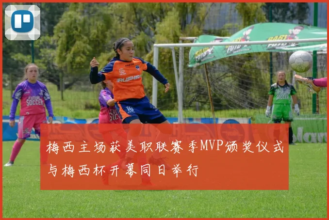 梅西主场获美职联赛季MVP颁奖仪式与梅西杯开幕同日举行