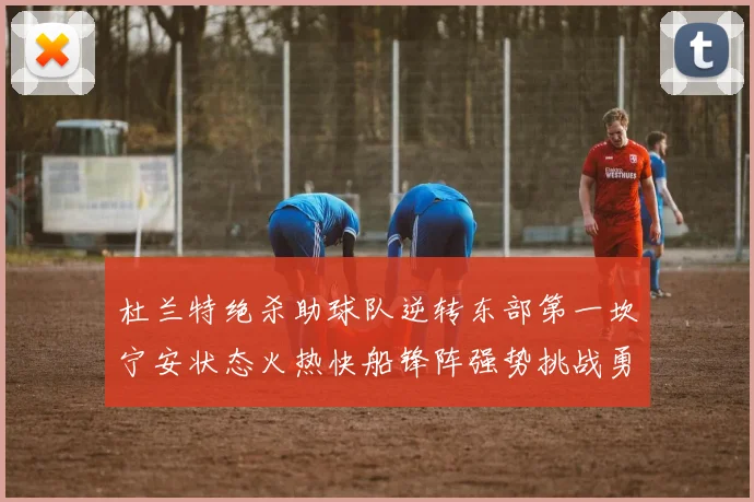 杜兰特绝杀助球队逆转东部第一坎宁安状态火热快船锋阵强势挑战勇士