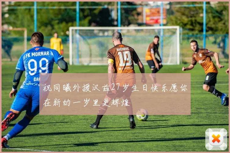 祝同曦外援汉兹27岁生日快乐愿你在新的一岁里更辉煌