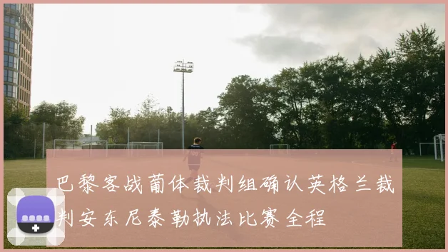 巴黎客战葡体裁判组确认英格兰裁判安东尼泰勒执法比赛全程