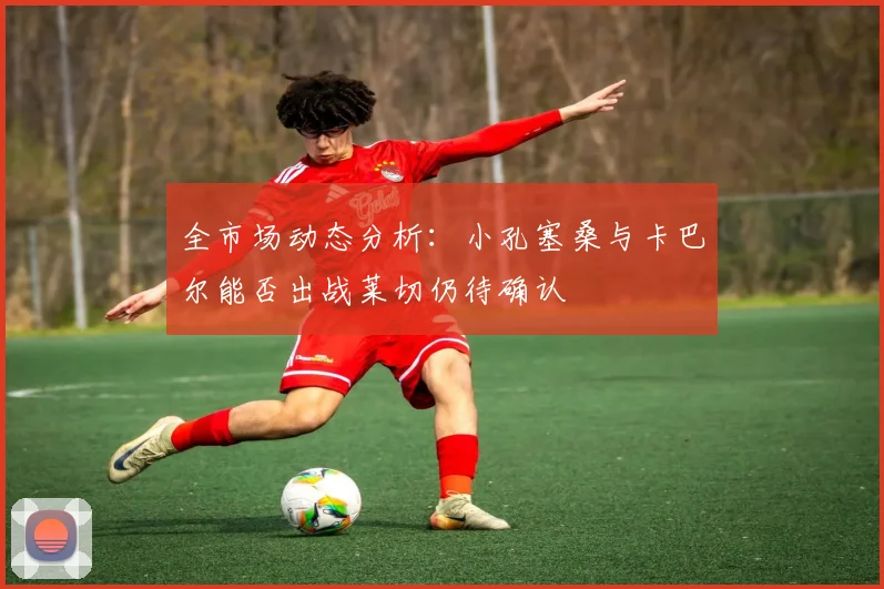 全市场动态分析：小孔塞桑与卡巴尔能否出战莱切仍待确认