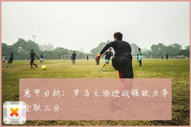 意甲分析：罗马主场迎战强敌力争全取三分