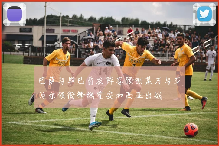 巴萨与毕巴首发阵容预测莱万与亚马尔领衔锋线霍安加西亚出战