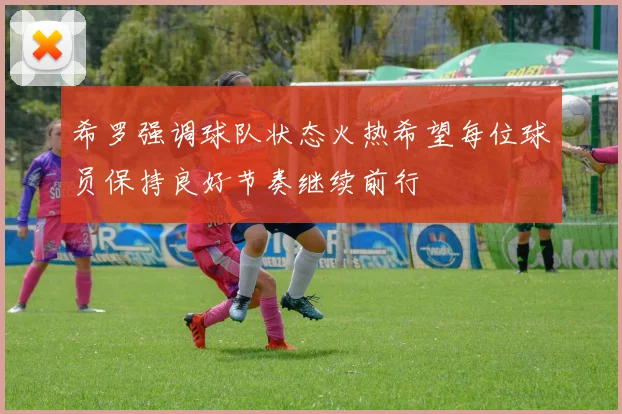 希罗强调球队状态火热希望每位球员保持良好节奏继续前行