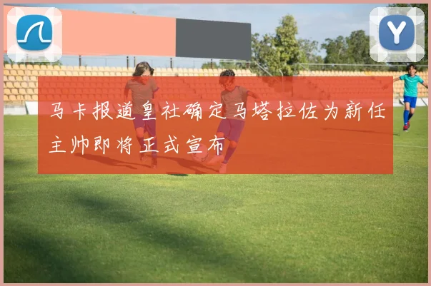 马卡报道皇社确定马塔拉佐为新任主帅即将正式宣布