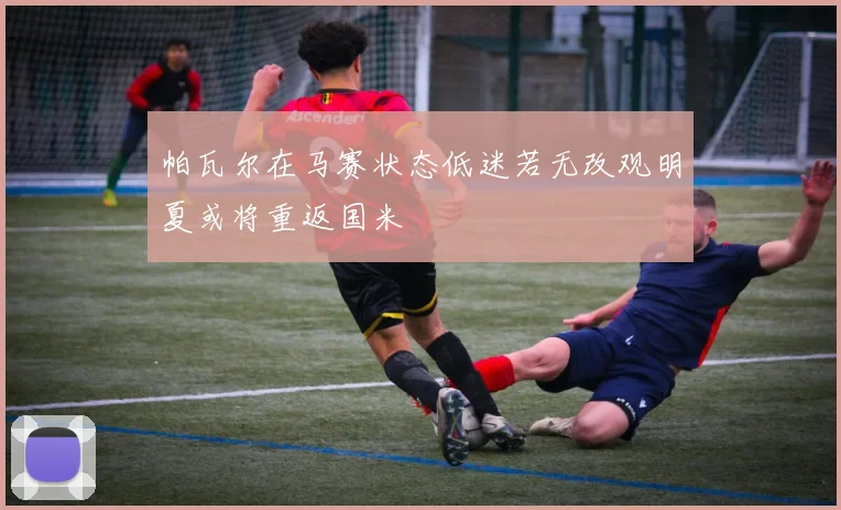 帕瓦尔在马赛状态低迷若无改观明夏或将重返国米