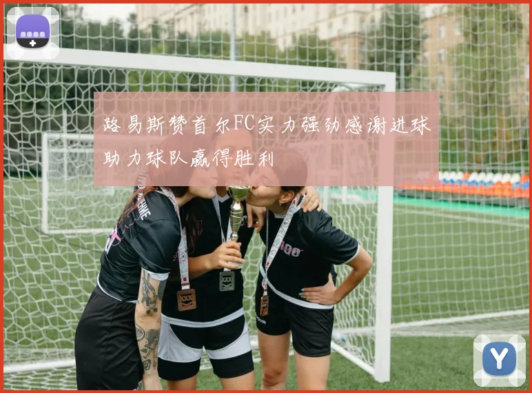 路易斯赞首尔FC实力强劲感谢进球助力球队赢得胜利