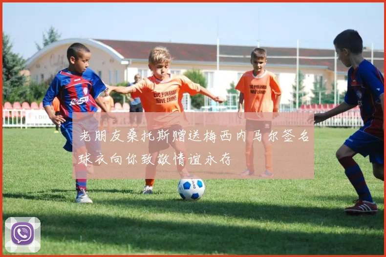 老朋友桑托斯赠送梅西内马尔签名球衣向你致敬情谊永存