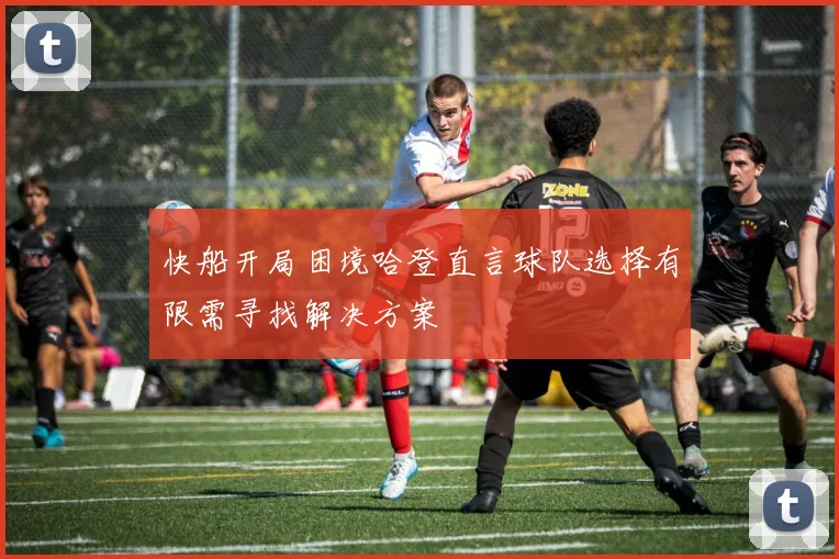 快船开局困境哈登直言球队选择有限需寻找解决方案