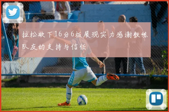 拉松砍下16分6板展现实力感谢教练队友的支持与信任