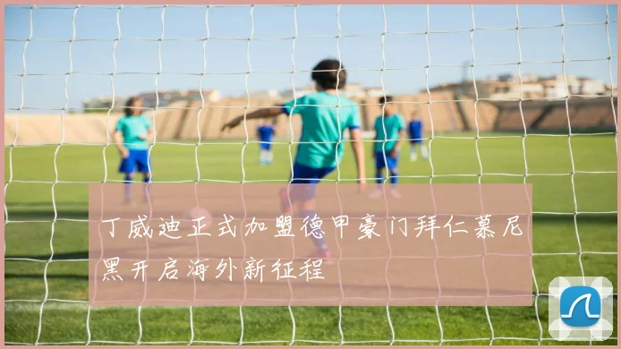 丁威迪正式加盟德甲豪门拜仁慕尼黑开启海外新征程