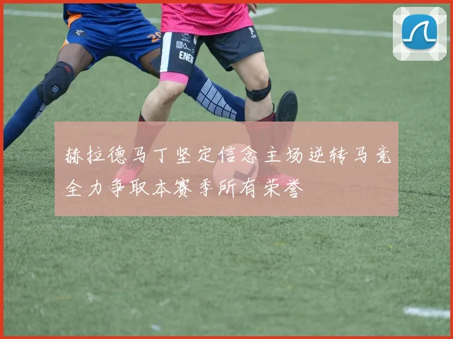 赫拉德马丁坚定信念主场逆转马竞全力争取本赛季所有荣誉