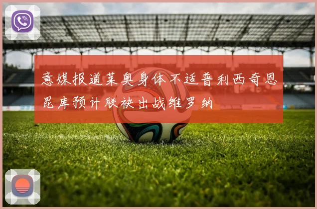 意媒报道莱奥身体不适普利西奇恩昆库预计联袂出战维罗纳