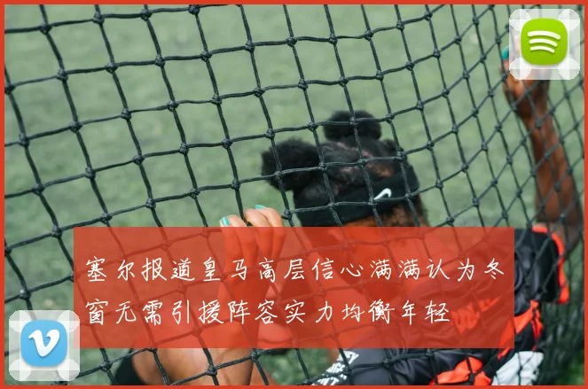 塞尔报道皇马高层信心满满认为冬窗无需引援阵容实力均衡年轻