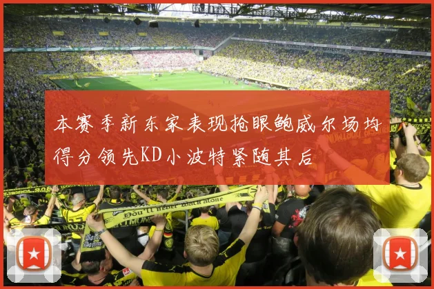 本赛季新东家表现抢眼鲍威尔场均得分领先KD小波特紧随其后
