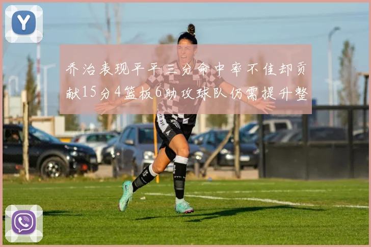 乔治表现平平三分命中率不佳却贡献15分4篮板6助攻球队仍需提升整体状态