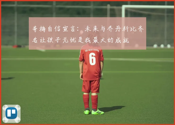 夸梅自信宣言：未来与乔丹科比齐名让孩子无忧是我最大的成就
