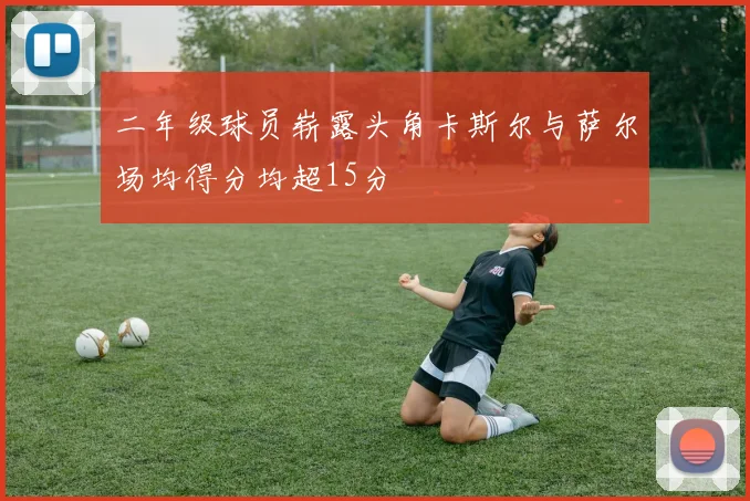 二年级球员崭露头角卡斯尔与萨尔场均得分均超15分